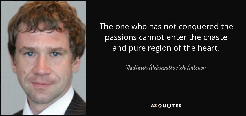 The one who has not conquered the passions cannot enter the chaste and pure region of the heart. - Vladimir Aleksandrovich Antonov