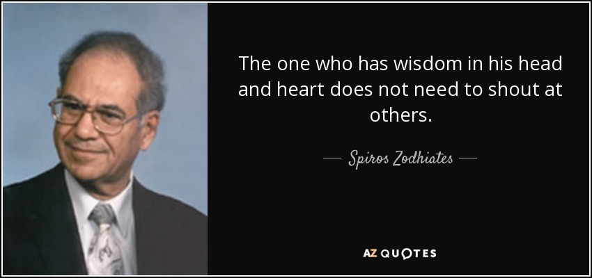 The one who has wisdom in his head and heart does not need to shout at others. - Spiros Zodhiates