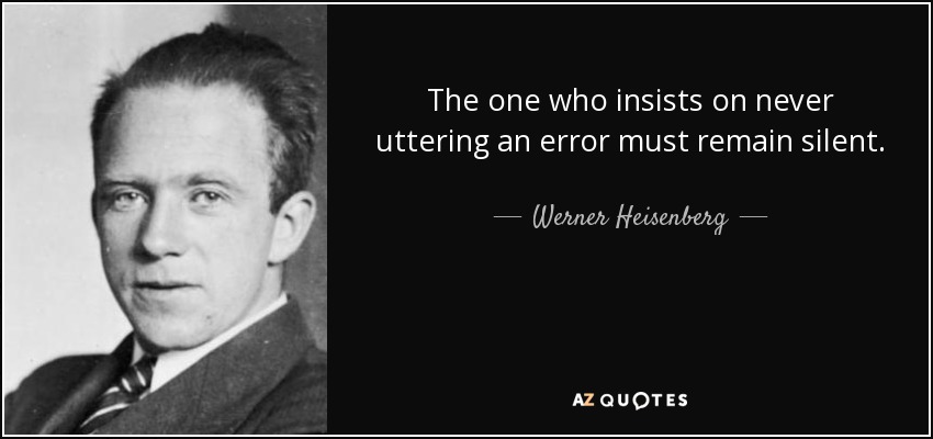 The one who insists on never uttering an error must remain silent. - Werner Heisenberg