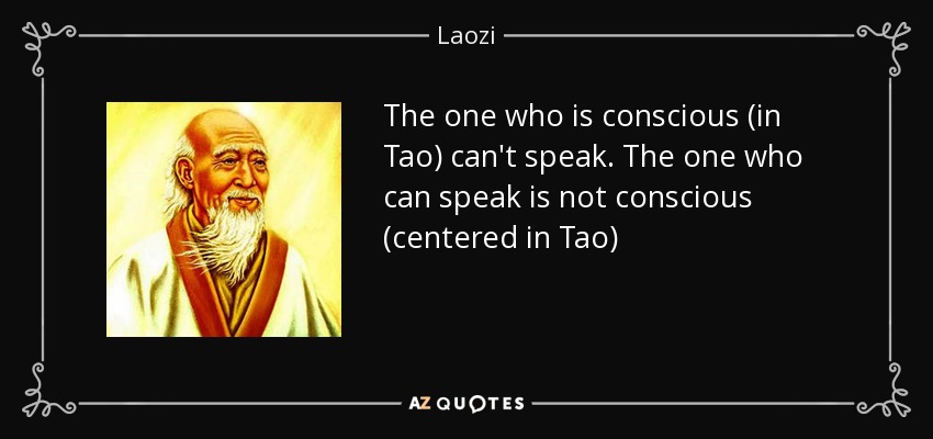The one who is conscious (in Tao) can't speak. The one who can speak is not conscious (centered in Tao) - Laozi