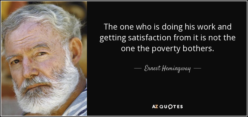 The one who is doing his work and getting satisfaction from it is not the one the poverty bothers. - Ernest Hemingway