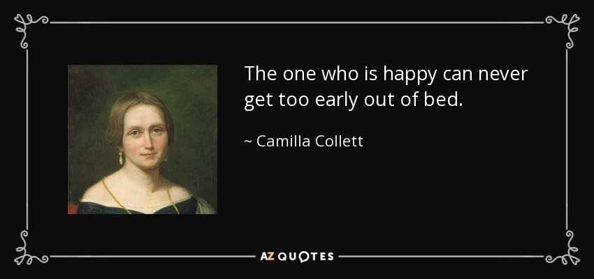 The one who is happy can never get too early out of bed. - Camilla Collett