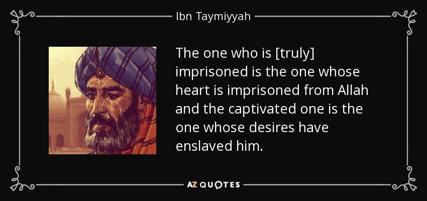 The one who is [truly] imprisoned is the one whose heart is imprisoned from Allah and the captivated one is the one whose desires have enslaved him. - Ibn Taymiyyah