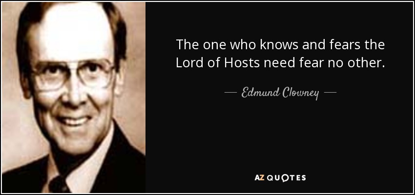 The one who knows and fears the Lord of Hosts need fear no other. - Edmund Clowney