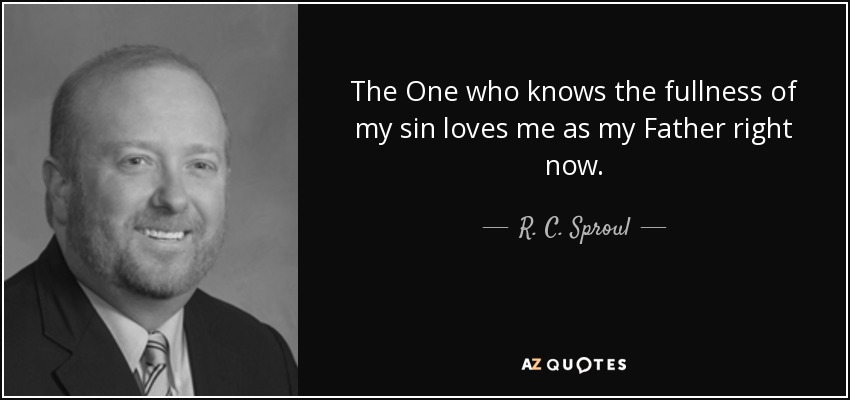 The One who knows the fullness of my sin loves me as my Father right now. - R. C. Sproul, Jr.