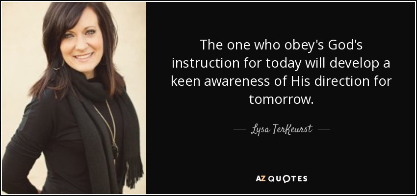 The one who obey's God's instruction for today will develop a keen awareness of His direction for tomorrow. - Lysa TerKeurst