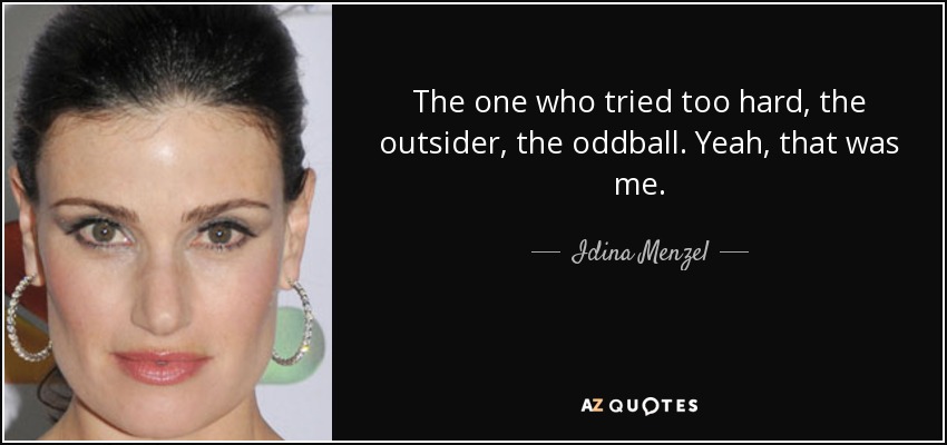 The one who tried too hard, the outsider, the oddball. Yeah, that was me. - Idina Menzel