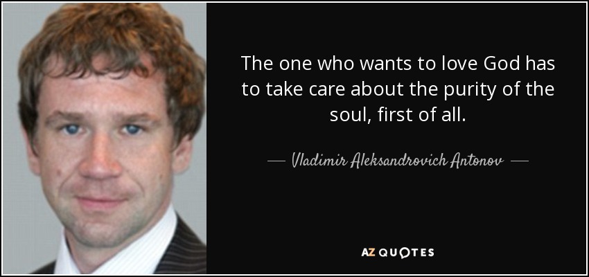 The one who wants to love God has to take care about the purity of the soul, first of all. - Vladimir Aleksandrovich Antonov