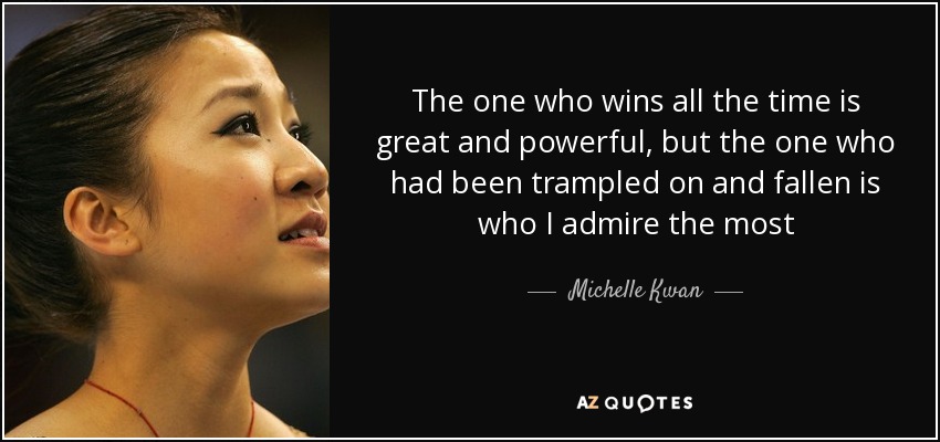 The one who wins all the time is great and powerful, but the one who had been trampled on and fallen is who I admire the most - Michelle Kwan