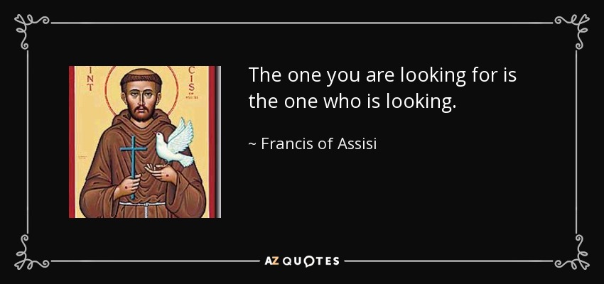 The one you are looking for is the one who is looking. - Francis of Assisi