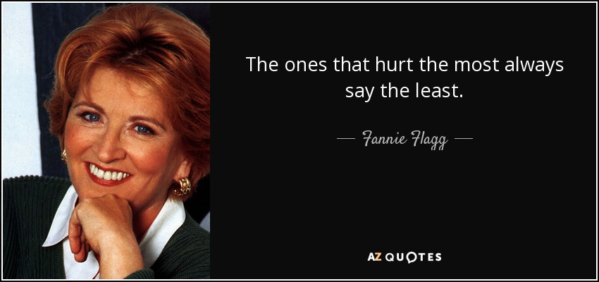 The ones that hurt the most always say the least. - Fannie Flagg