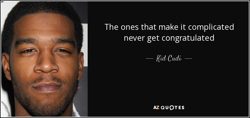 The ones that make it complicated never get congratulated - Kid Cudi