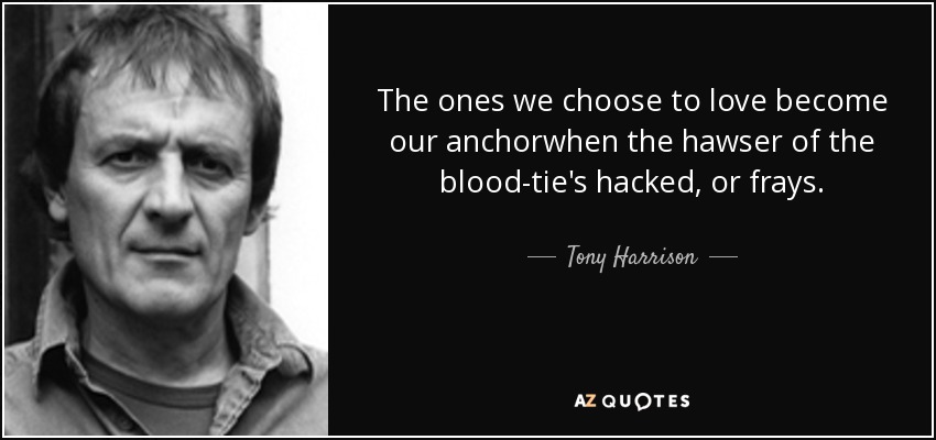 The ones we choose to love become our anchorwhen the hawser of the blood-tie's hacked, or frays. - Tony Harrison