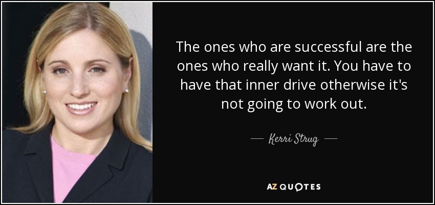 The ones who are successful are the ones who really want it. You have to have that inner drive otherwise it's not going to work out. - Kerri Strug