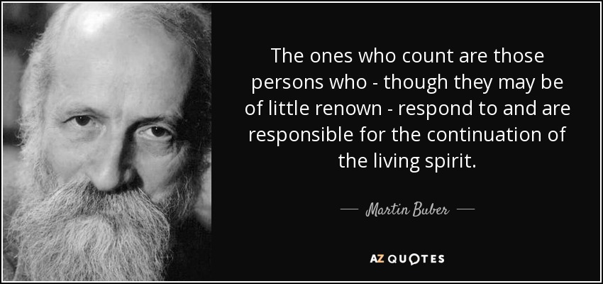 The ones who count are those persons who - though they may be of little renown - respond to and are responsible for the continuation of the living spirit. - Martin Buber