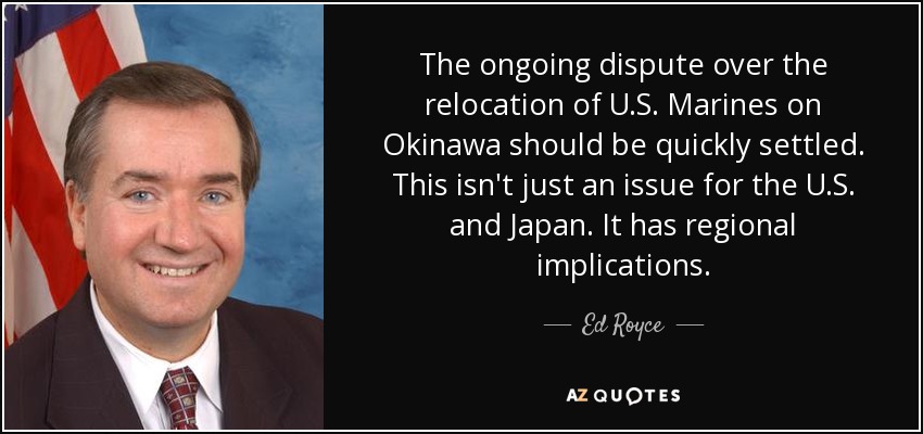 The ongoing dispute over the relocation of U.S. Marines on Okinawa should be quickly settled. This isn't just an issue for the U.S. and Japan. It has regional implications. - Ed Royce