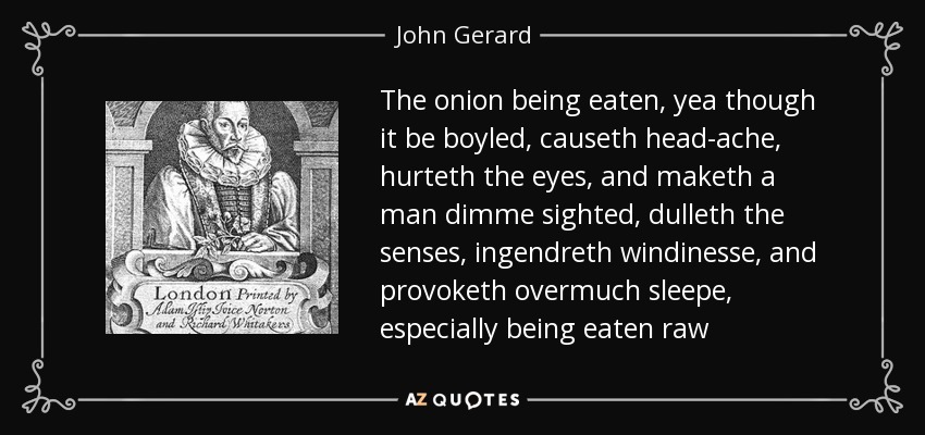 The onion being eaten, yea though it be boyled, causeth head-ache, hurteth the eyes, and maketh a man dimme sighted, dulleth the senses, ingendreth windinesse, and provoketh overmuch sleepe, especially being eaten raw - John Gerard