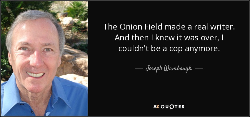 The Onion Field made a real writer. And then I knew it was over, I couldn't be a cop anymore. - Joseph Wambaugh