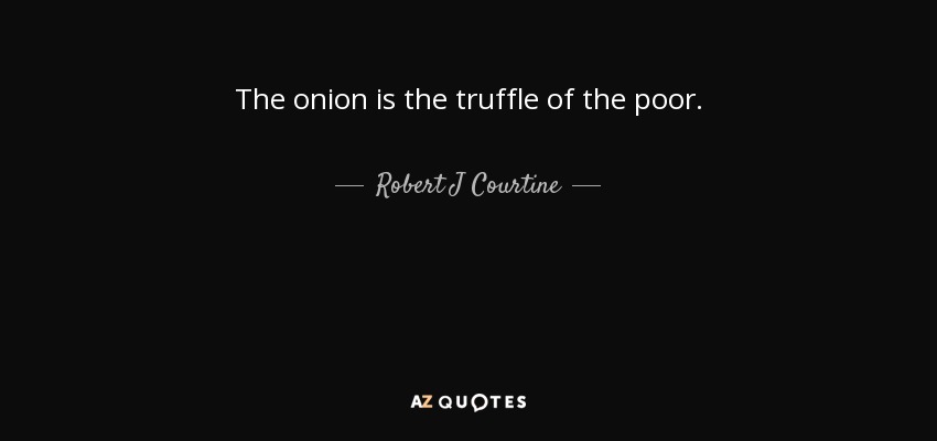 The onion is the truffle of the poor. - Robert J Courtine