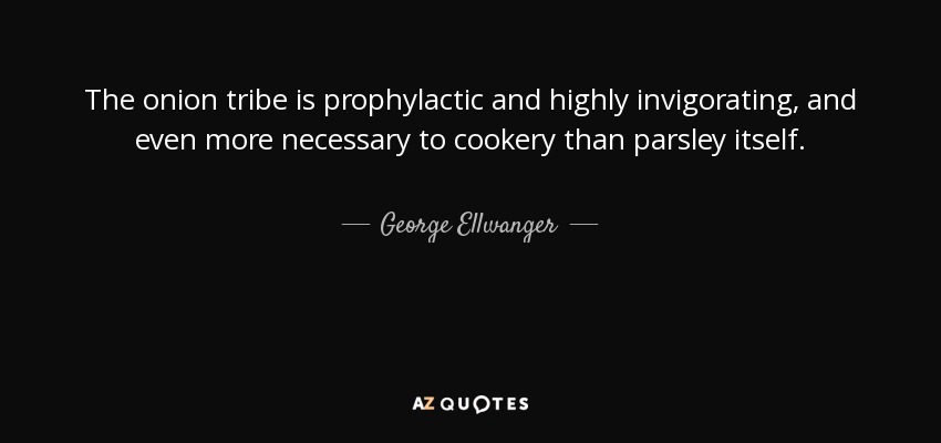 The onion tribe is prophylactic and highly invigorating, and even more necessary to cookery than parsley itself. - George Ellwanger