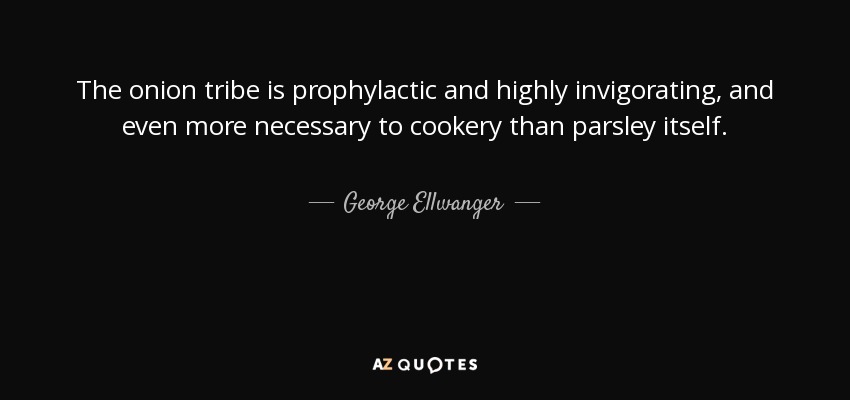 The onion tribe is prophylactic and highly invigorating, and even more necessary to cookery than parsley itself. - George Ellwanger