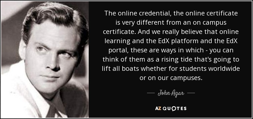 The online credential, the online certificate is very different from an on campus certificate. And we really believe that online learning and the EdX platform and the EdX portal, these are ways in which - you can think of them as a rising tide that's going to lift all boats whether for students worldwide or on our campuses. - John Agar