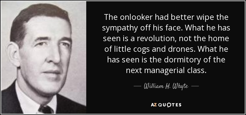 The onlooker had better wipe the sympathy off his face. What he has seen is a revolution, not the home of little cogs and drones. What he has seen is the dormitory of the next managerial class. - William H. Whyte