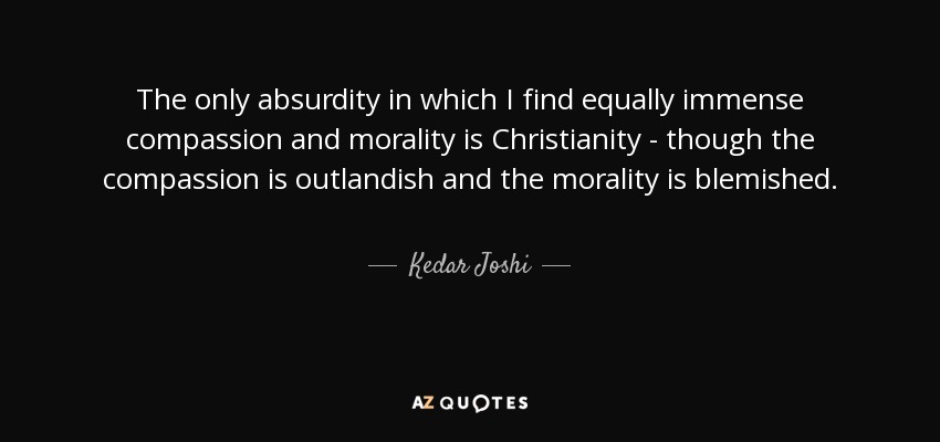 The only absurdity in which I find equally immense compassion and morality is Christianity - though the compassion is outlandish and the morality is blemished. - Kedar Joshi