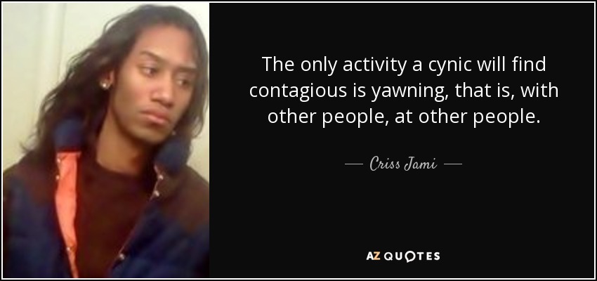The only activity a cynic will find contagious is yawning, that is, with other people, at other people. - Criss Jami