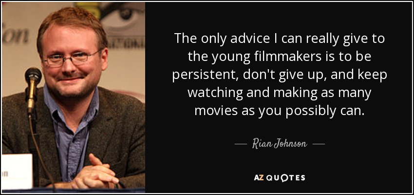 The only advice I can really give to the young filmmakers is to be persistent, don't give up, and keep watching and making as many movies as you possibly can. - Rian Johnson