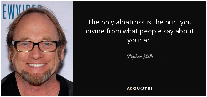 The only albatross is the hurt you divine from what people say about your art - Stephen Stills