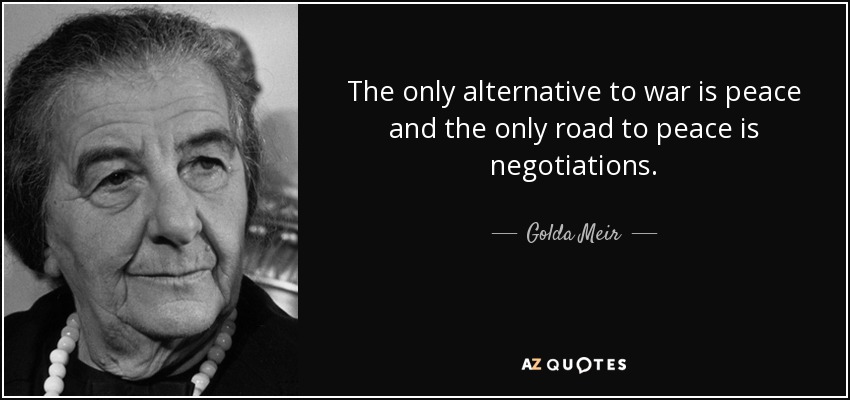 The only alternative to war is peace and the only road to peace is negotiations. - Golda Meir