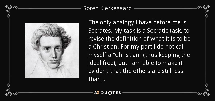 The only analogy I have before me is Socrates. My task is a Socratic task, to revise the definition of what it is to be a Christian. For my part I do not call myself a 