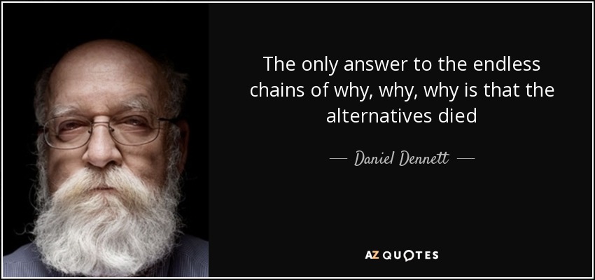 The only answer to the endless chains of why, why, why is that the alternatives died - Daniel Dennett