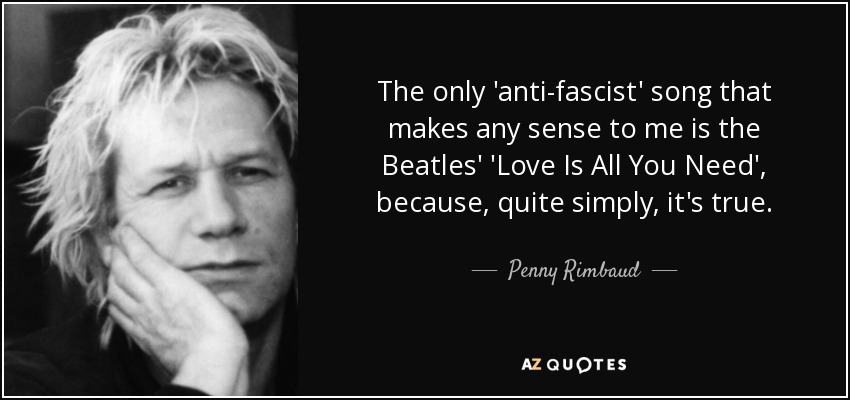 The only 'anti-fascist' song that makes any sense to me is the Beatles' 'Love Is All You Need', because, quite simply, it's true. - Penny Rimbaud