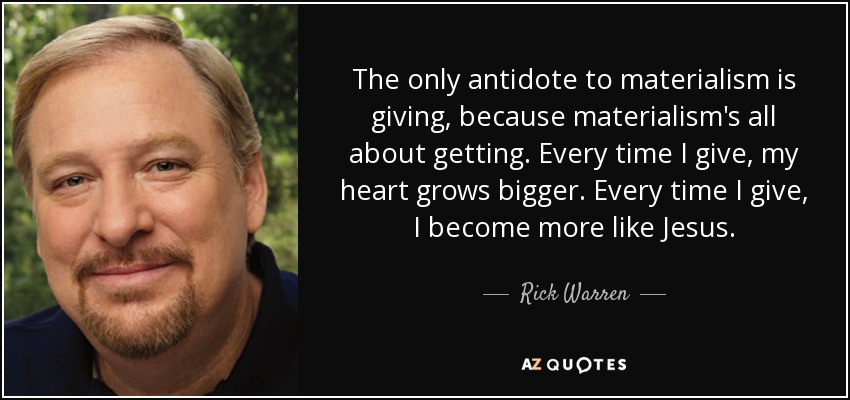 The only antidote to materialism is giving, because materialism's all about getting. Every time I give, my heart grows bigger. Every time I give, I become more like Jesus. - Rick Warren