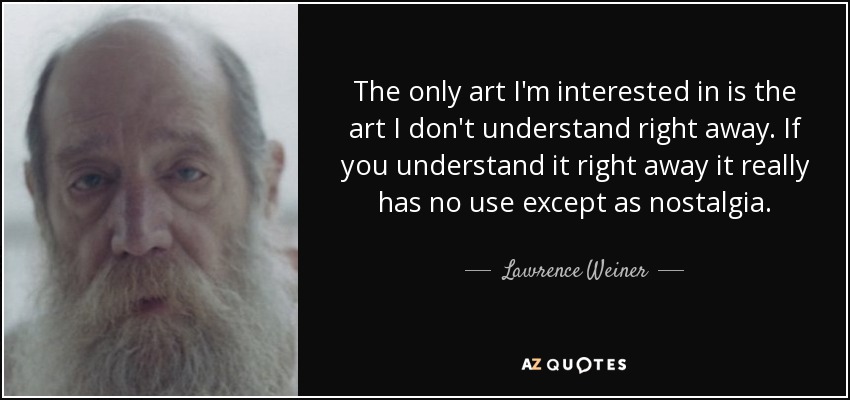 The only art I'm interested in is the art I don't understand right away. If you understand it right away it really has no use except as nostalgia. - Lawrence Weiner