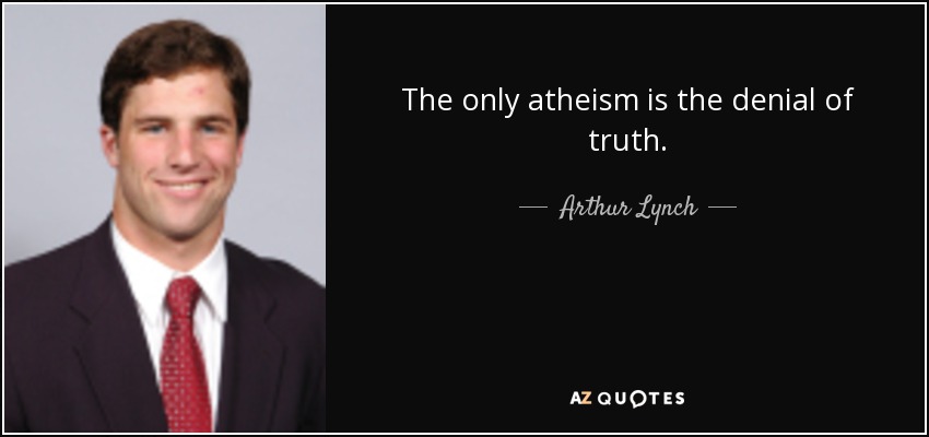 The only atheism is the denial of truth. - Arthur Lynch