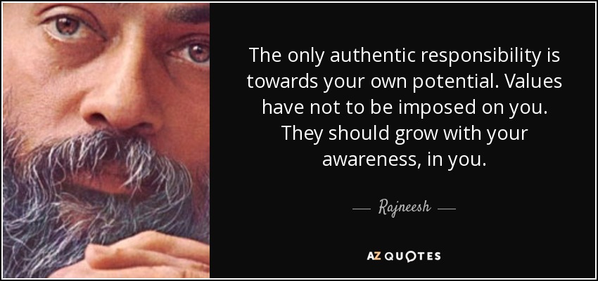 The only authentic responsibility is towards your own potential. Values have not to be imposed on you. They should grow with your awareness, in you. - Rajneesh