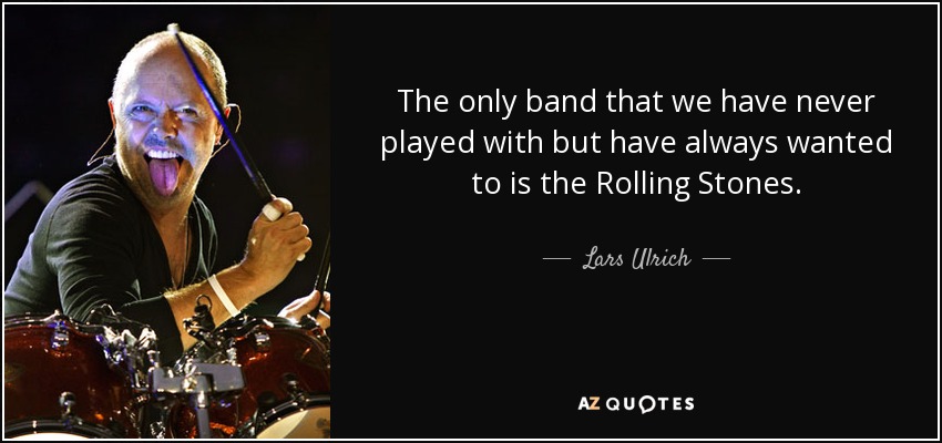 The only band that we have never played with but have always wanted to is the Rolling Stones. - Lars Ulrich