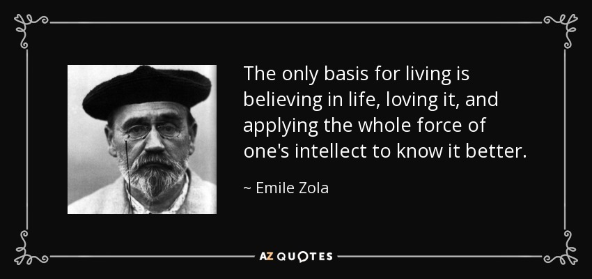 The only basis for living is believing in life, loving it, and applying the whole force of one's intellect to know it better. - Emile Zola