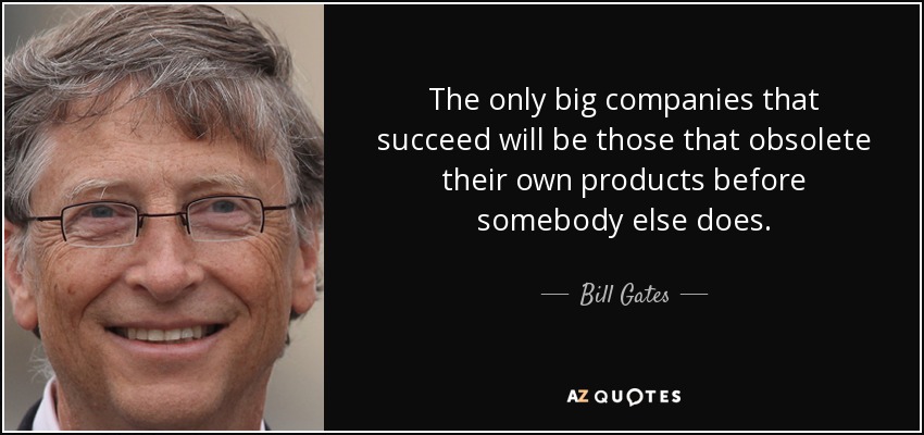 The only big companies that succeed will be those that obsolete their own products before somebody else does. - Bill Gates