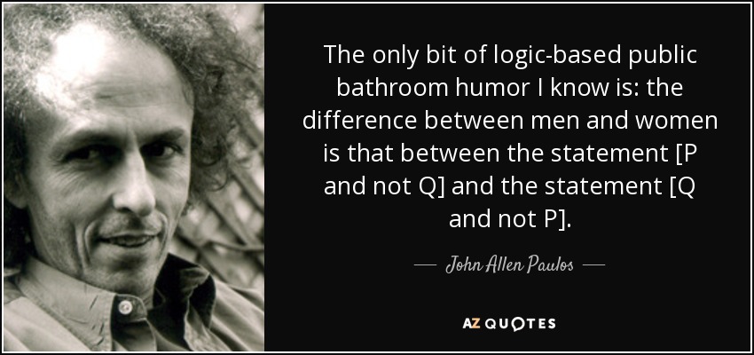 The only bit of logic-based public bathroom humor I know is: the difference between men and women is that between the statement [P and not Q] and the statement [Q and not P]. - John Allen Paulos