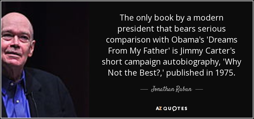 The only book by a modern president that bears serious comparison with Obama's 'Dreams From My Father' is Jimmy Carter's short campaign autobiography, 'Why Not the Best?,' published in 1975. - Jonathan Raban