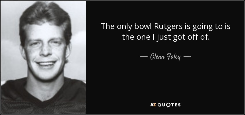 The only bowl Rutgers is going to is the one I just got off of. - Glenn Foley