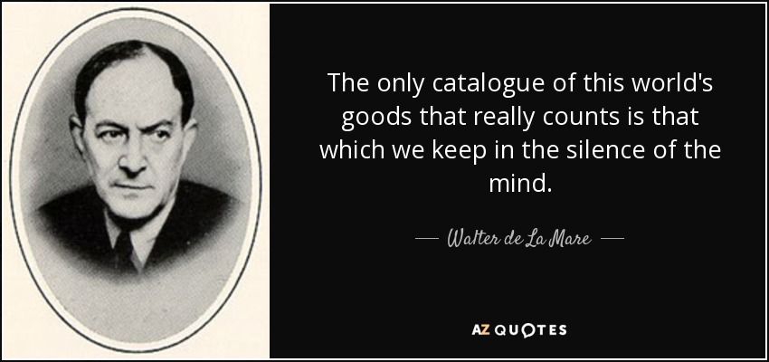 The only catalogue of this world's goods that really counts is that which we keep in the silence of the mind. - Walter de La Mare