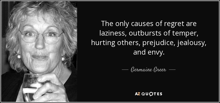 The only causes of regret are laziness, outbursts of temper, hurting others, prejudice, jealousy, and envy. - Germaine Greer