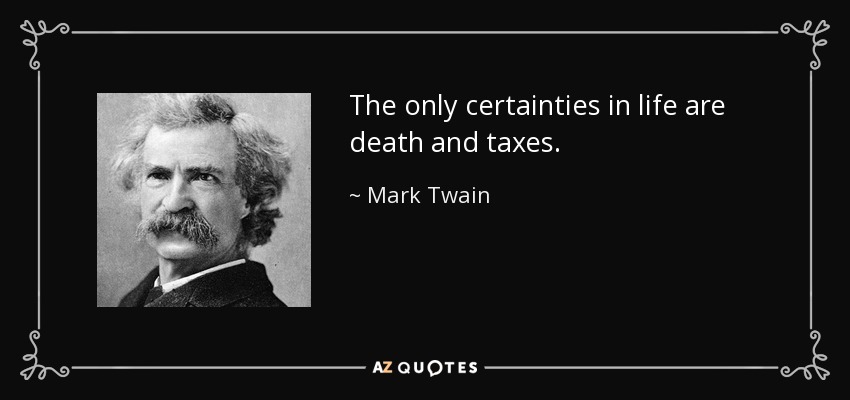 The only certainties in life are death and taxes. - Mark Twain