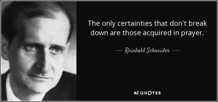 The only certainties that don't break down are those acquired in prayer. - Reinhold Schneider