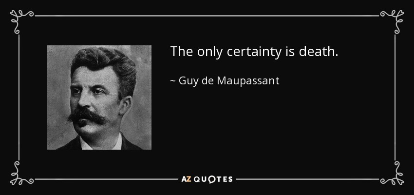 The only certainty is death. - Guy de Maupassant